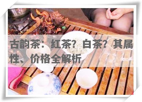 古韵茶：红茶？白茶？其属性、价格全解析