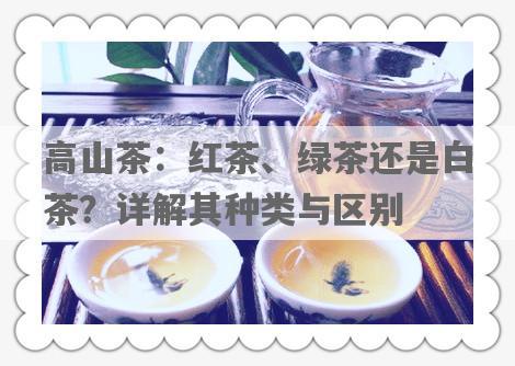高山茶：红茶、绿茶还是白茶？详解其种类与区别
