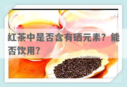 红茶中是否含有硒元素？能否饮用？