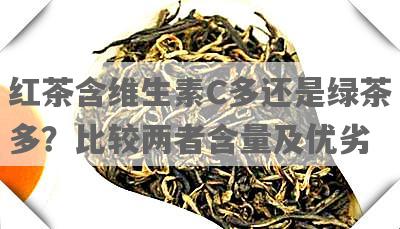红茶含维生素C多还是绿茶多？比较两者含量及优劣