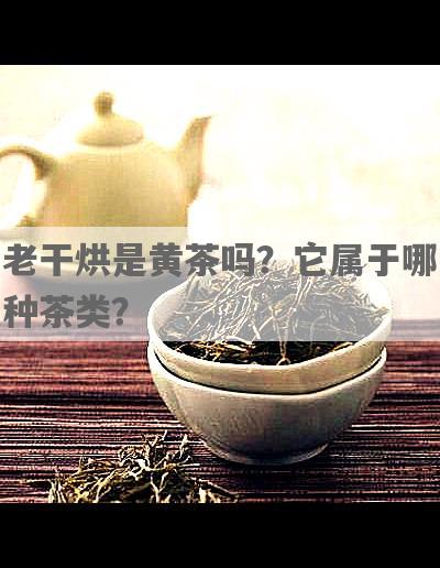 老干烘是黄茶吗？它属于哪种茶类？