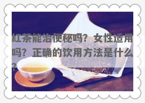 红茶能治便秘吗？女性适用吗？正确的饮用 *** 是什么？