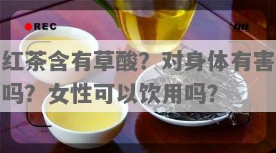红茶含有草酸？对身体有害吗？女性可以饮用吗？