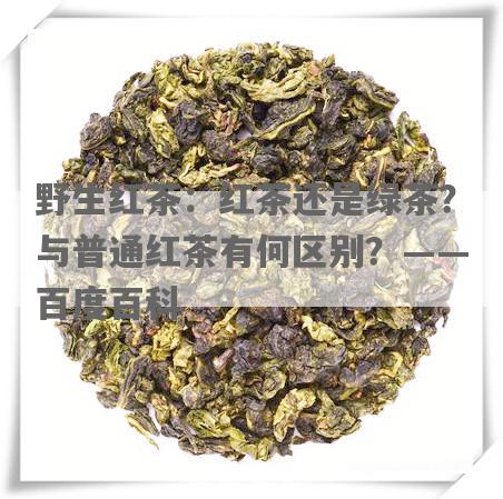 野生红茶：红茶还是绿茶？与普通红茶有何区别？——百度百科