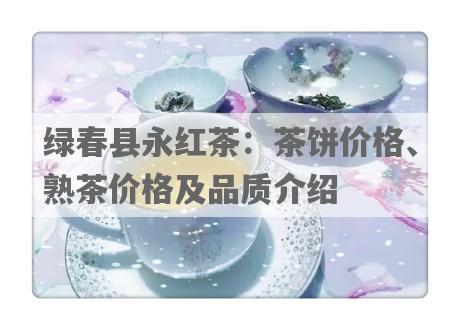绿春县永红茶：茶饼价格、熟茶价格及品质介绍
