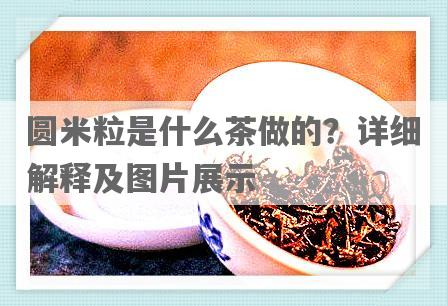 圆米粒是什么茶做的？详细解释及图片展示