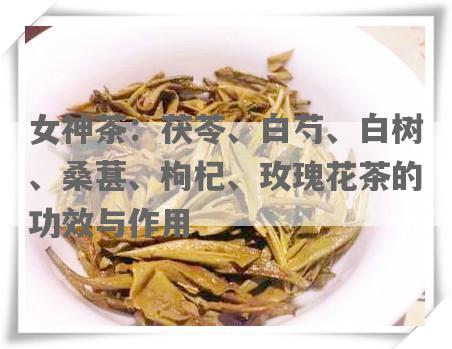 女神茶：茯苓、白芍、白树、桑葚、枸杞、玫瑰花茶的功效与作用