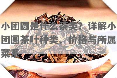 小团圆是什么茶类？详解小团圆茶叶种类、价格与所属菜系