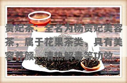 贵妃茶：全名为杨贵妃美容茶，属于花果茶类，具有美容养颜、清热解毒等功效。