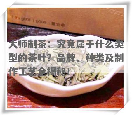大师制茶：究竟属于什么类型的茶叶？品牌、种类及制作工艺全揭秘！
