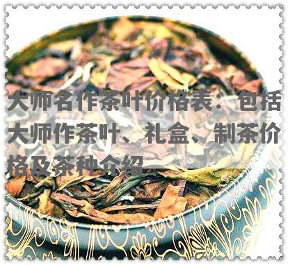 大师名作茶叶价格表：包括大师作茶叶、礼盒、制茶价格及茶种介绍