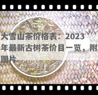 大雪山茶价格表：2023年最新古树茶价目一览，附图片