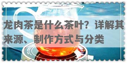 龙肉茶是什么茶叶？详解其来源、制作方式与分类