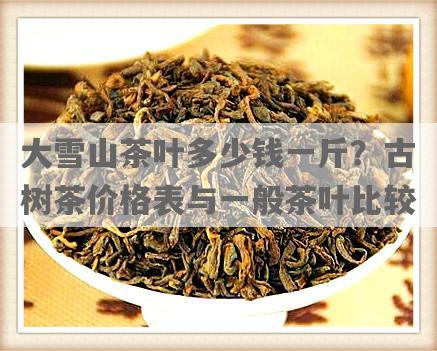 大雪山茶叶多少钱一斤？古树茶价格表与一般茶叶比较