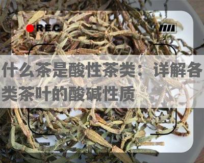 什么茶是酸性茶类：详解各类茶叶的酸碱性质