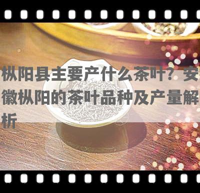 枞阳县主要产什么茶叶？安徽枞阳的茶叶品种及产量解析