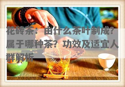 花砖茶：由什么茶叶制成？属于哪种茶？功效及适宜人群解析