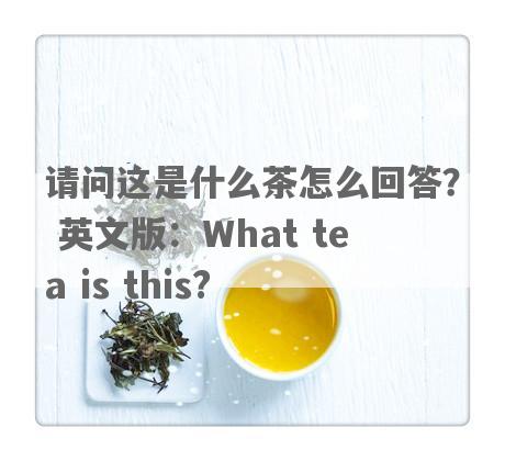 请问这是什么茶怎么回答？ 英文版：What tea is this?