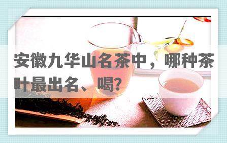 安徽九华山名茶中，哪种茶叶最出名、喝？