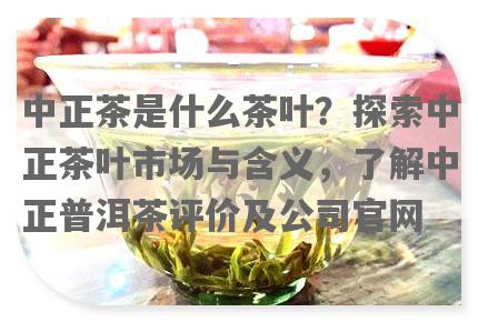 中正茶是什么茶叶？探索中正茶叶市场与含义，了解中正普洱茶评价及公司官网