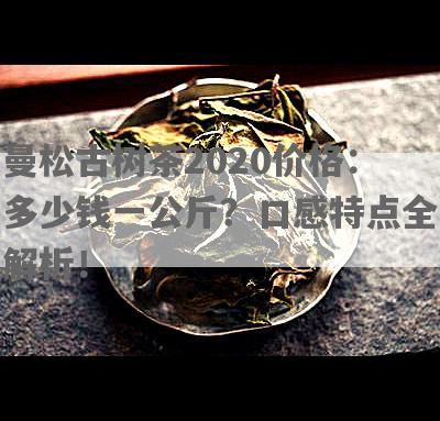 曼松古树茶2020价格：多少钱一公斤？口感特点全解析！