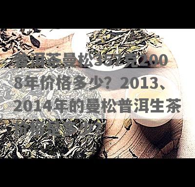 普洱茶曼松357克2008年价格多少？2013、2014年的曼松普洱生茶价格是多少？