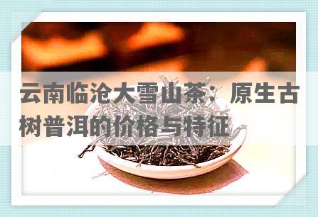 云南临沧大雪山茶：原生古树普洱的价格与特征
