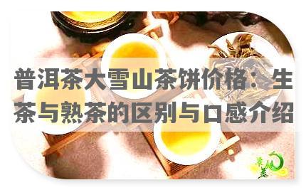 普洱茶大雪山茶饼价格：生茶与熟茶的区别与口感介绍