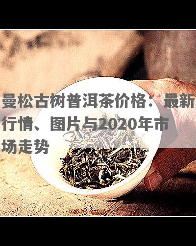 曼松古树普洱茶价格：最新行情、图片与2020年市场走势