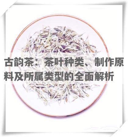 古韵茶：茶叶种类、制作原料及所属类型的全面解析