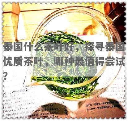 泰国什么茶叶好，探寻泰国优质茶叶，哪种最值得尝试？