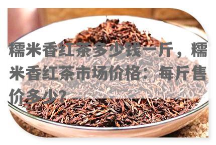 糯米香红茶多少钱一斤，糯米香红茶市场价格：每斤售价多少？