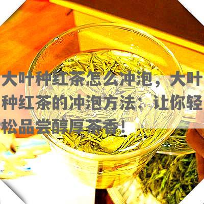 大叶种红茶怎么冲泡，大叶种红茶的冲泡 *** ：让你轻松品尝醇厚茶香！