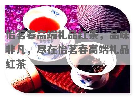 怡茗春高端礼品红茶，品味非凡，尽在怡茗春高端礼品红茶