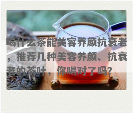 喝什么茶能美容养颜抗衰老，推荐几种美容养颜、抗衰老的茶叶，你喝对了吗？