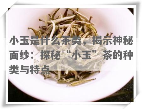 小玉是什么茶类，揭示神秘面纱：探秘“小玉”茶的种类与特点