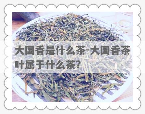 大国香是什么茶-大国香茶叶属于什么茶?