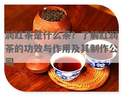 润红茶是什么茶？了解红润茶的功效与作用及其制作公司