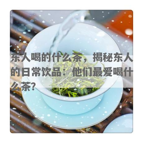 东人喝的什么茶，揭秘东人的日常饮品：他们更爱喝什么茶？