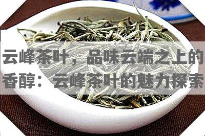 云峰茶叶，品味云端之上的香醇：云峰茶叶的魅力探索