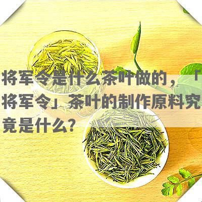 将军令是什么茶叶做的，「将军令」茶叶的制作原料究竟是什么？