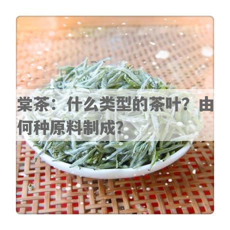 棠茶：什么类型的茶叶？由何种原料制成？