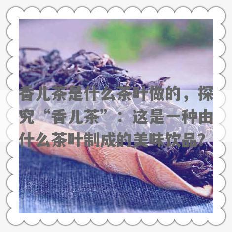 香儿茶是什么茶叶做的，探究“香儿茶”：这是一种由什么茶叶制成的美味饮品？