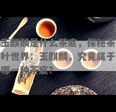 玉麒麟是什么茶底，探秘茶叶世界：玉麒麟，究竟属于哪一种茶底？