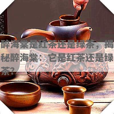 醉海棠是红茶还是绿茶，揭秘醉海棠：它是红茶还是绿茶？
