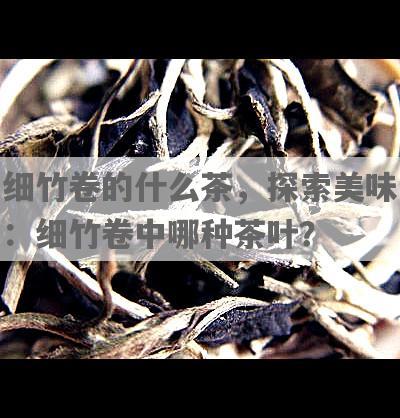 细竹卷的什么茶，探索美味：细竹卷中哪种茶叶？