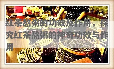 红茶熬粥的功效及作用，探究红茶熬粥的神奇功效与作用