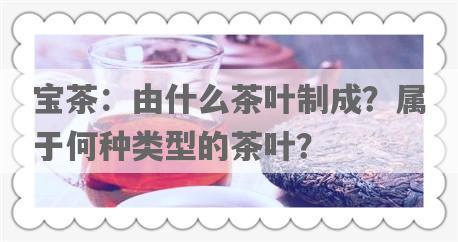 宝茶：由什么茶叶制成？属于何种类型的茶叶？