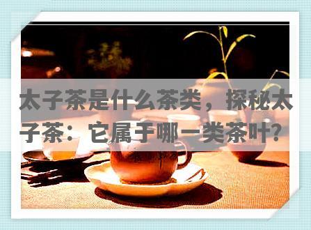 太子茶是什么茶类，探秘太子茶：它属于哪一类茶叶？