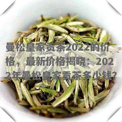 曼松皇家贡茶2022的价格，最新价格揭晓：2022年曼松皇家贡茶多少钱？